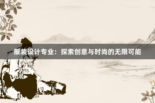 服装设计专业：探索创意与时尚的无限可能